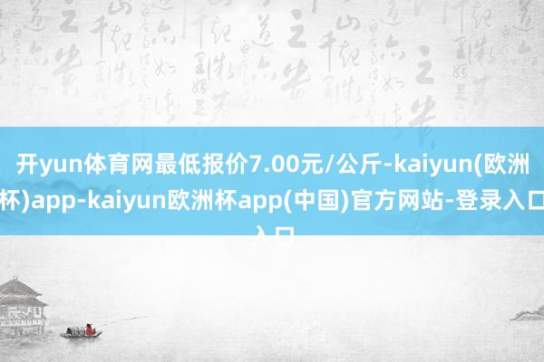 开yun体育网最低报价7.00元/公斤-kaiyun(欧洲杯)app-kaiyun欧洲杯app(中国)官方网站-登录入口