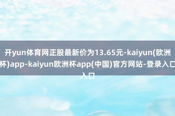 开yun体育网正股最新价为13.65元-kaiyun(欧洲杯)app-kaiyun欧洲杯app(中国)官方网站-登录入口