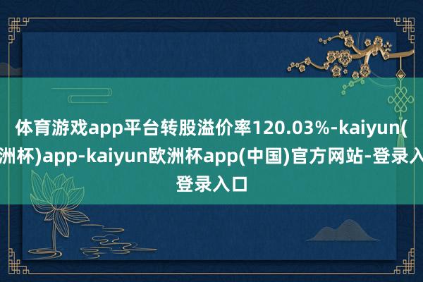 体育游戏app平台转股溢价率120.03%-kaiyun(欧洲杯)app-kaiyun欧洲杯app(中国)官方网站-登录入口