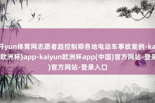 开yun体育网志愿者趋控制期各地电动车事故案例-kaiyun(欧洲杯)app-kaiyun欧洲杯app(中国)官方网站-登录入口