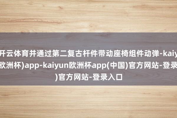 开云体育并通过第二复古杆件带动座椅组件动弹-kaiyun(欧洲杯)app-kaiyun欧洲杯app(中国)官方网站-登录入口