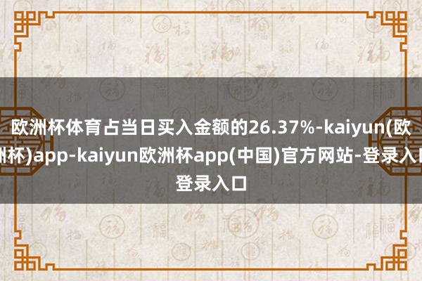 欧洲杯体育占当日买入金额的26.37%-kaiyun(欧洲杯)app-kaiyun欧洲杯app(中国)官方网站-登录入口