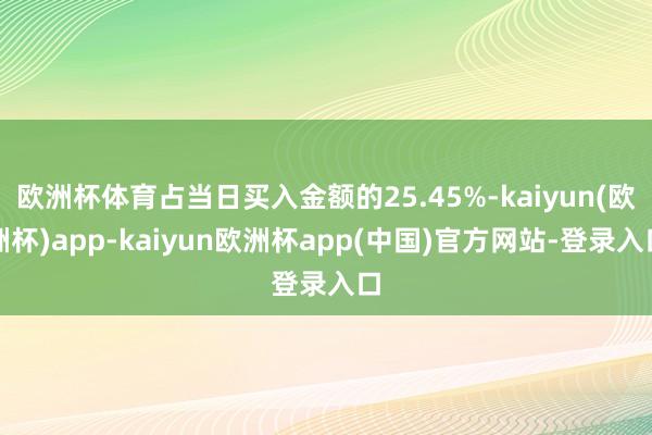 欧洲杯体育占当日买入金额的25.45%-kaiyun(欧洲杯)app-kaiyun欧洲杯app(中国)官方网站-登录入口