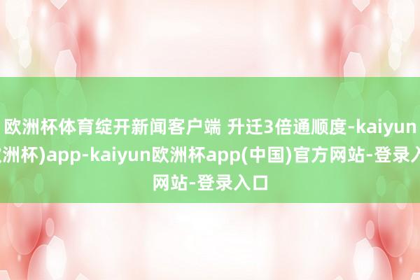 欧洲杯体育绽开新闻客户端 升迁3倍通顺度-kaiyun(欧洲杯)app-kaiyun欧洲杯app(中国)官方网站-登录入口