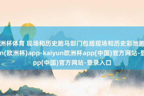 欧洲杯体育 现场和历史跑马部门包括现场和历史彩池跑马-kaiyun(欧洲杯)app-kaiyun欧洲杯app(中国)官方网站-登录入口