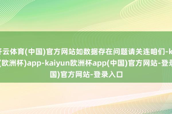 开云体育(中国)官方网站如数据存在问题请关连咱们-kaiyun(欧洲杯)app-kaiyun欧洲杯app(中国)官方网站-登录入口