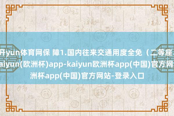 开yun体育网保 障1.国内往来交通用度全免（二等座、经济舱）-kaiyun(欧洲杯)app-kaiyun欧洲杯app(中国)官方网站-登录入口