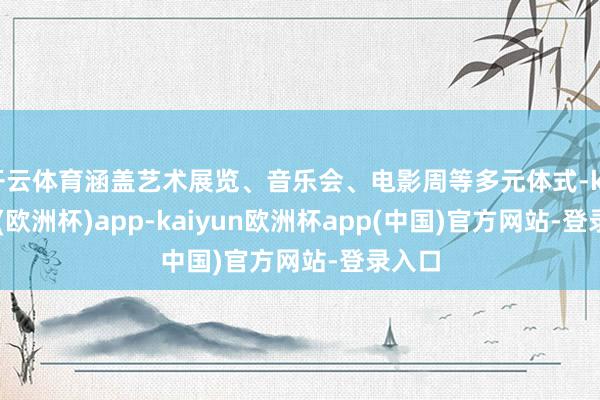 开云体育涵盖艺术展览、音乐会、电影周等多元体式-kaiyun(欧洲杯)app-kaiyun欧洲杯app(中国)官方网站-登录入口