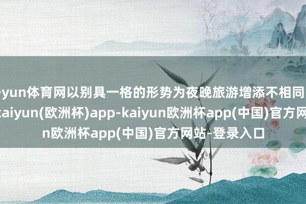 开yun体育网以别具一格的形势为夜晚旅游增添不相同的“烟火气”-kaiyun(欧洲杯)app-kaiyun欧洲杯app(中国)官方网站-登录入口