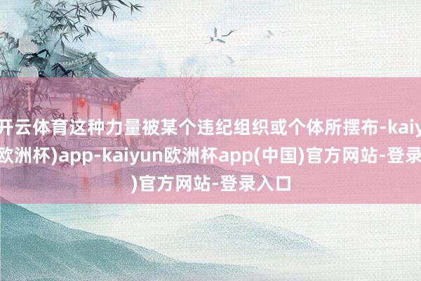 开云体育这种力量被某个违纪组织或个体所摆布-kaiyun(欧洲杯)app-kaiyun欧洲杯app(中国)官方网站-登录入口