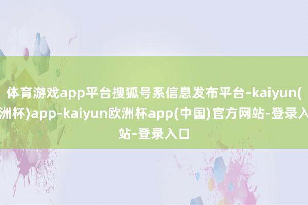 体育游戏app平台搜狐号系信息发布平台-kaiyun(欧洲杯)app-kaiyun欧洲杯app(中国)官方网站-登录入口