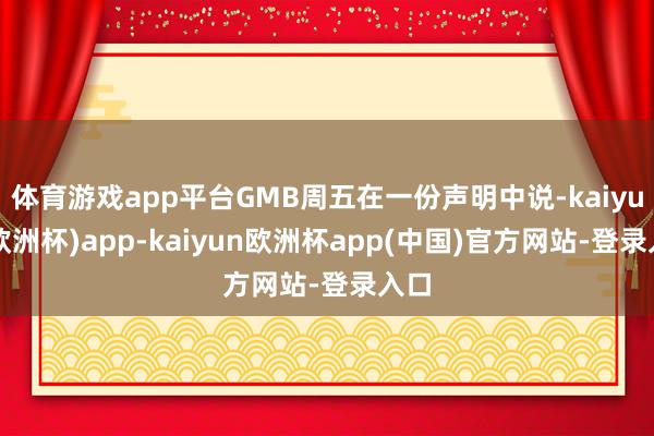 体育游戏app平台GMB周五在一份声明中说-kaiyun(欧洲杯)app-kaiyun欧洲杯app(中国)官方网站-登录入口