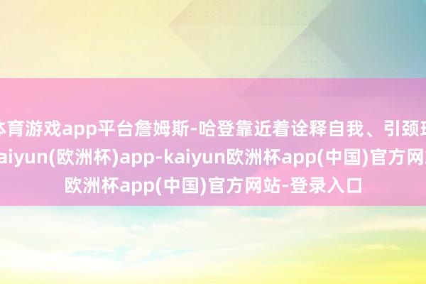 体育游戏app平台詹姆斯-哈登靠近着诠释自我、引颈球队的重任-kaiyun(欧洲杯)app-kaiyun欧洲杯app(中国)官方网站-登录入口