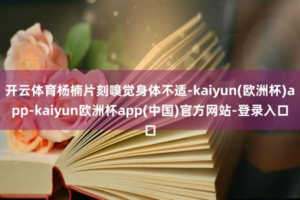 开云体育杨楠片刻嗅觉身体不适-kaiyun(欧洲杯)app-kaiyun欧洲杯app(中国)官方网站-登录入口