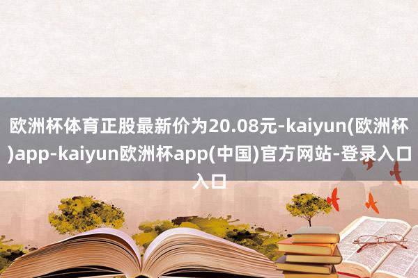 欧洲杯体育正股最新价为20.08元-kaiyun(欧洲杯)app-kaiyun欧洲杯app(中国)官方网站-登录入口