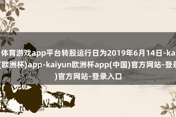 体育游戏app平台转股运行日为2019年6月14日-kaiyun(欧洲杯)app-kaiyun欧洲杯app(中国)官方网站-登录入口