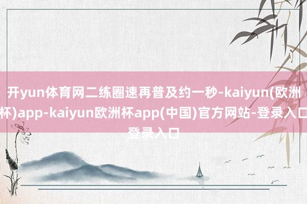 开yun体育网二练圈速再普及约一秒-kaiyun(欧洲杯)app-kaiyun欧洲杯app(中国)官方网站-登录入口