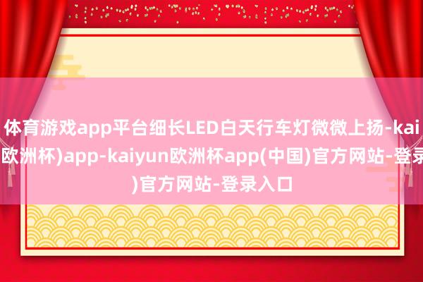 体育游戏app平台细长LED白天行车灯微微上扬-kaiyun(欧洲杯)app-kaiyun欧洲杯app(中国)官方网站-登录入口