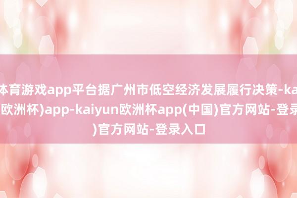 体育游戏app平台据广州市低空经济发展履行决策-kaiyun(欧洲杯)app-kaiyun欧洲杯app(中国)官方网站-登录入口