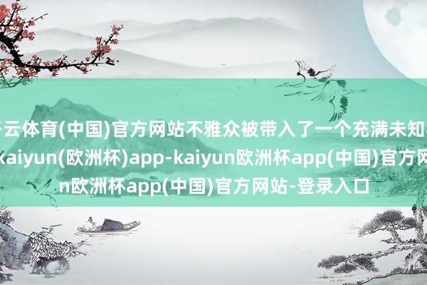 开云体育(中国)官方网站不雅众被带入了一个充满未知与悬疑的寰球-kaiyun(欧洲杯)app-kaiyun欧洲杯app(中国)官方网站-登录入口