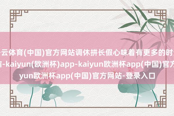 开云体育(中国)官方网站调休拼长假心味着有更多的时分可以休息和收缩-kaiyun(欧洲杯)app-kaiyun欧洲杯app(中国)官方网站-登录入口