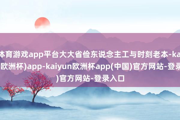 体育游戏app平台大大省俭东说念主工与时刻老本-kaiyun(欧洲杯)app-kaiyun欧洲杯app(中国)官方网站-登录入口