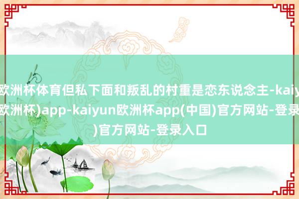 欧洲杯体育但私下面和叛乱的村重是恋东说念主-kaiyun(欧洲杯)app-kaiyun欧洲杯app(中国)官方网站-登录入口