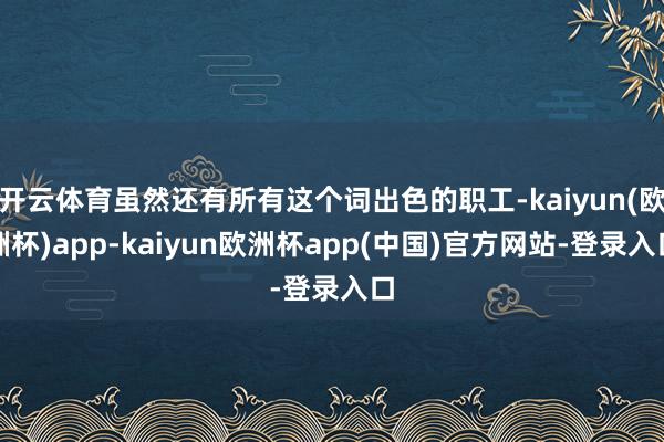 开云体育虽然还有所有这个词出色的职工-kaiyun(欧洲杯)app-kaiyun欧洲杯app(中国)官方网站-登录入口