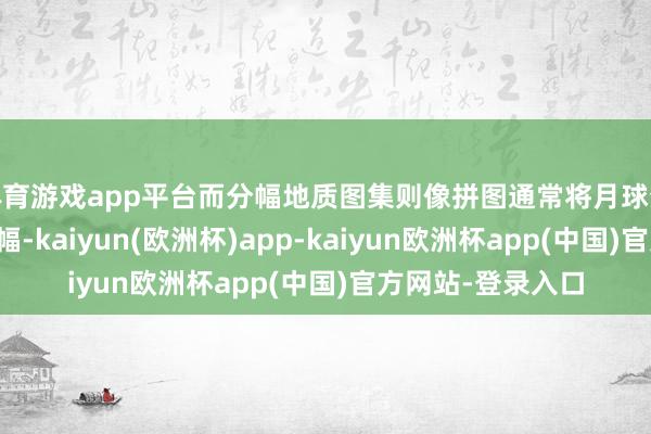 体育游戏app平台而分幅地质图集则像拼图通常将月球分割成多个程序图幅-kaiyun(欧洲杯)app-kaiyun欧洲杯app(中国)官方网站-登录入口