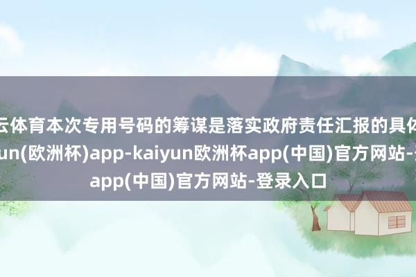 开云体育本次专用号码的筹谋是落实政府责任汇报的具体体现-kaiyun(欧洲杯)app-kaiyun欧洲杯app(中国)官方网站-登录入口