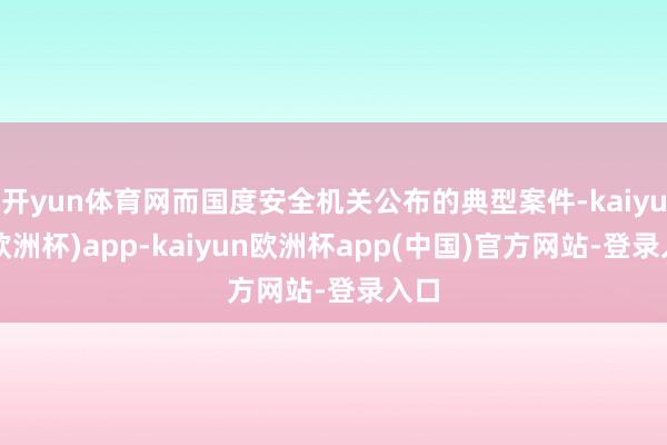 开yun体育网而国度安全机关公布的典型案件-kaiyun(欧洲杯)app-kaiyun欧洲杯app(中国)官方网站-登录入口