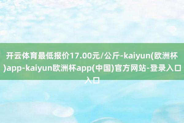 开云体育最低报价17.00元/公斤-kaiyun(欧洲杯)app-kaiyun欧洲杯app(中国)官方网站-登录入口