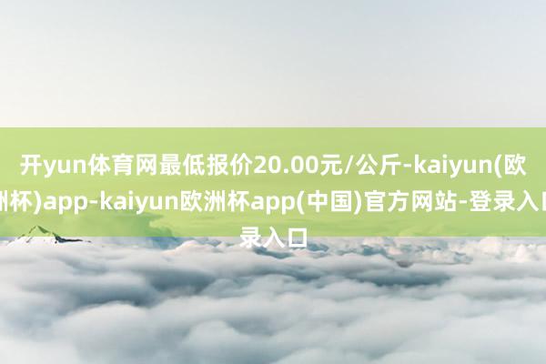 开yun体育网最低报价20.00元/公斤-kaiyun(欧洲杯)app-kaiyun欧洲杯app(中国)官方网站-登录入口