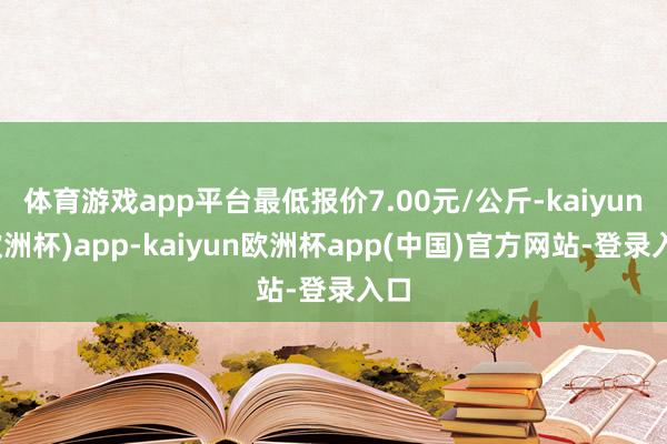 体育游戏app平台最低报价7.00元/公斤-kaiyun(欧洲杯)app-kaiyun欧洲杯app(中国)官方网站-登录入口