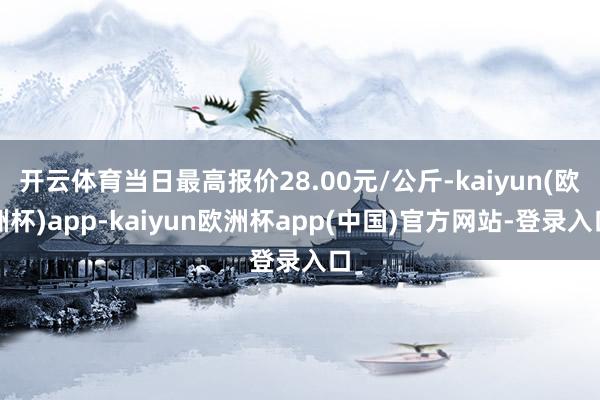 开云体育当日最高报价28.00元/公斤-kaiyun(欧洲杯)app-kaiyun欧洲杯app(中国)官方网站-登录入口