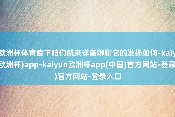 欧洲杯体育底下咱们就来详备聊聊它的发扬如何-kaiyun(欧洲杯)app-kaiyun欧洲杯app(中国)官方网站-登录入口