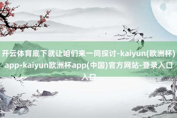 开云体育底下就让咱们来一同探讨-kaiyun(欧洲杯)app-kaiyun欧洲杯app(中国)官方网站-登录入口