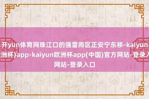 开yun体育网珠江口的强雷雨区正安宁东移-kaiyun(欧洲杯)app-kaiyun欧洲杯app(中国)官方网站-登录入口