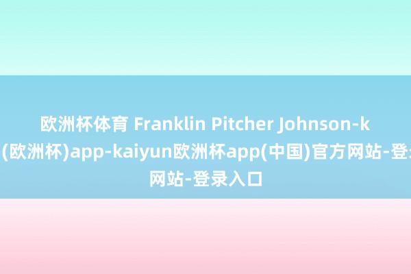 欧洲杯体育 Franklin Pitcher Johnson-kaiyun(欧洲杯)app-kaiyun欧洲杯app(中国)官方网站-登录入口