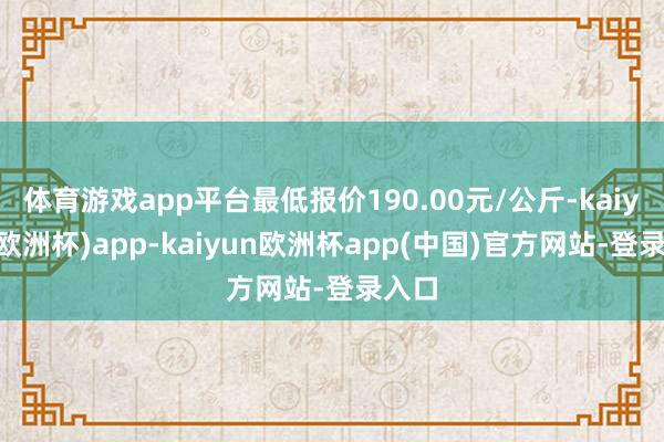 体育游戏app平台最低报价190.00元/公斤-kaiyun(欧洲杯)app-kaiyun欧洲杯app(中国)官方网站-登录入口