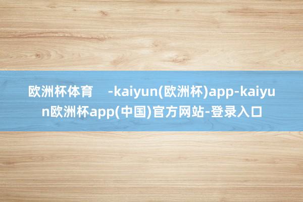 欧洲杯体育    -kaiyun(欧洲杯)app-kaiyun欧洲杯app(中国)官方网站-登录入口