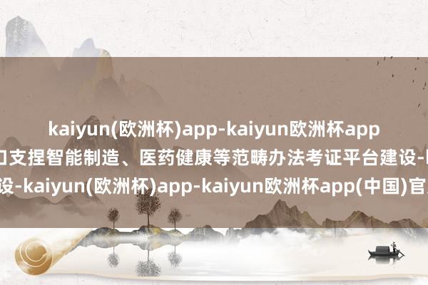 kaiyun(欧洲杯)app-kaiyun欧洲杯app(中国)官方网站-登录入口支捏智能制造、医药健康等范畴办法考证平台建设-kaiyun(欧洲杯)app-kaiyun欧洲杯app(中国)官方网站-登录入口