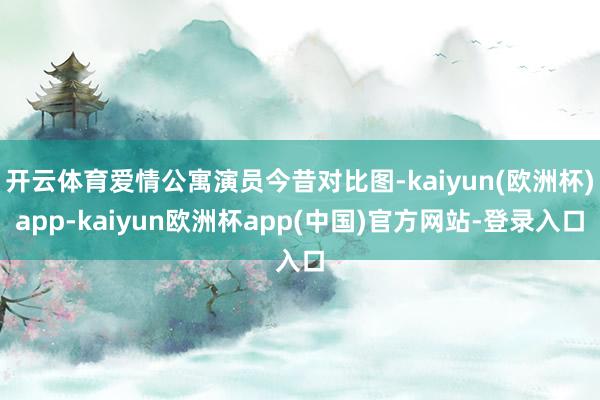 开云体育爱情公寓演员今昔对比图-kaiyun(欧洲杯)app-kaiyun欧洲杯app(中国)官方网站-登录入口