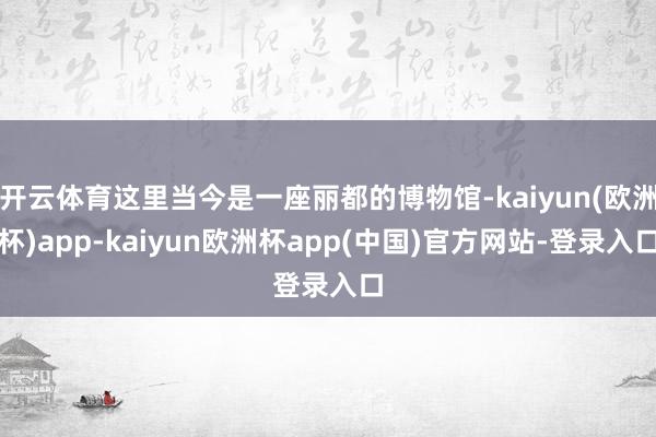 开云体育这里当今是一座丽都的博物馆-kaiyun(欧洲杯)app-kaiyun欧洲杯app(中国)官方网站-登录入口