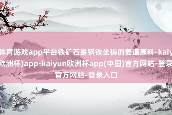 体育游戏app平台铁矿石是钢铁坐褥的要道原料-kaiyun(欧洲杯)app-kaiyun欧洲杯app(中国)官方网站-登录入口