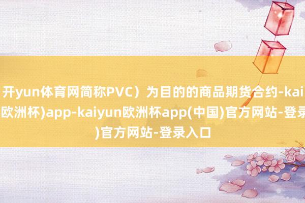 开yun体育网简称PVC）为目的的商品期货合约-kaiyun(欧洲杯)app-kaiyun欧洲杯app(中国)官方网站-登录入口