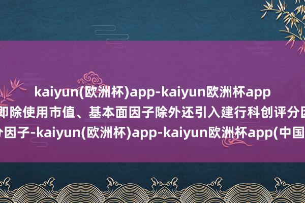 kaiyun(欧洲杯)app-kaiyun欧洲杯app(中国)官方网站-登录入口即除使用市值、基本面因子除外还引入建行科创评分因子-kaiyun(欧洲杯)app-kaiyun欧洲杯app(中国)官方网站-登录入口