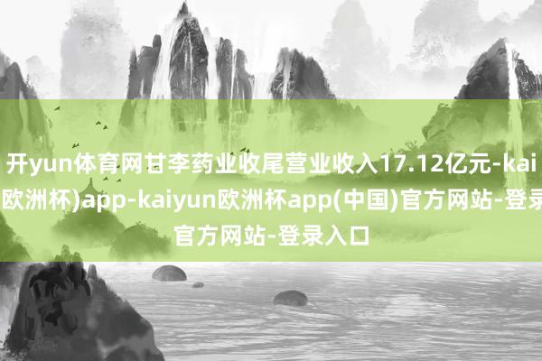 开yun体育网甘李药业收尾营业收入17.12亿元-kaiyun(欧洲杯)app-kaiyun欧洲杯app(中国)官方网站-登录入口