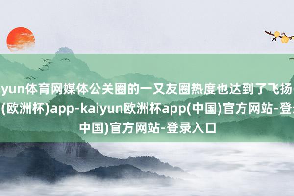 开yun体育网媒体公关圈的一又友圈热度也达到了飞扬-kaiyun(欧洲杯)app-kaiyun欧洲杯app(中国)官方网站-登录入口