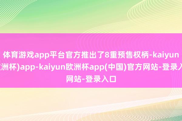 体育游戏app平台官方推出了8重预售权柄-kaiyun(欧洲杯)app-kaiyun欧洲杯app(中国)官方网站-登录入口